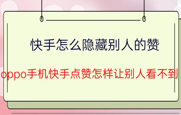 快手怎么隐藏别人的赞 oppo手机快手点赞怎样让别人看不到？